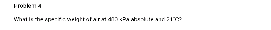 Problem 4
What is the specific weight of air at 480 kPa absolute and 21°C?