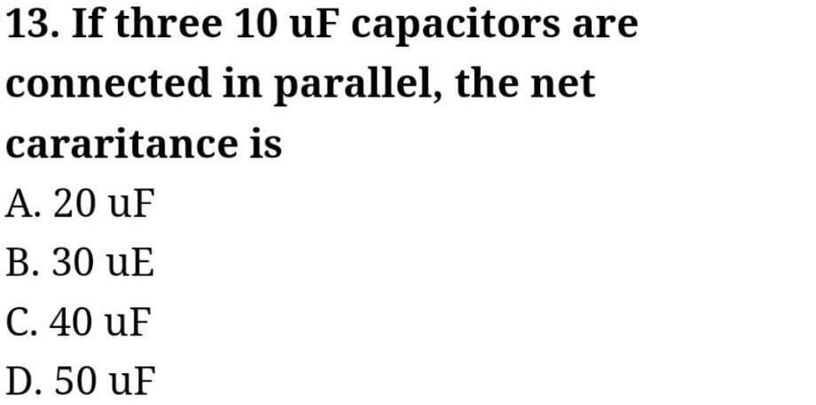 13. If three 10 uF capacitors are
connected
in parallel, the net
cararitance
is
A. 20 uF
B. 30 UE
C. 40 uF
D. 50 uF