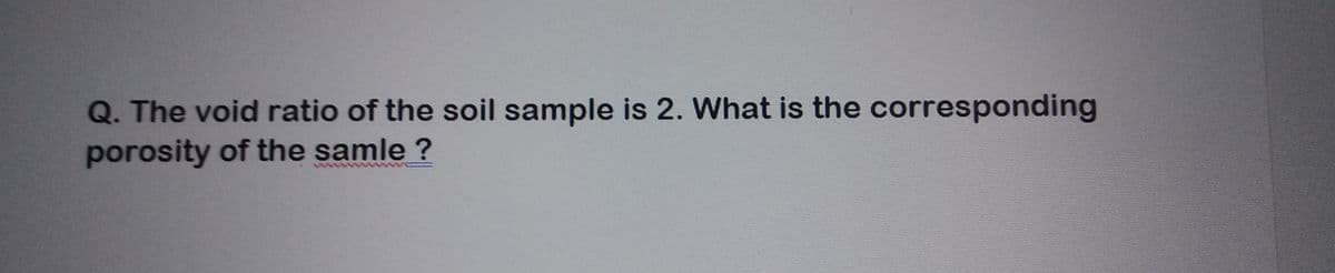 Q. The void ratio of the soil sample is 2. What is the corresponding
porosity of the samle ?