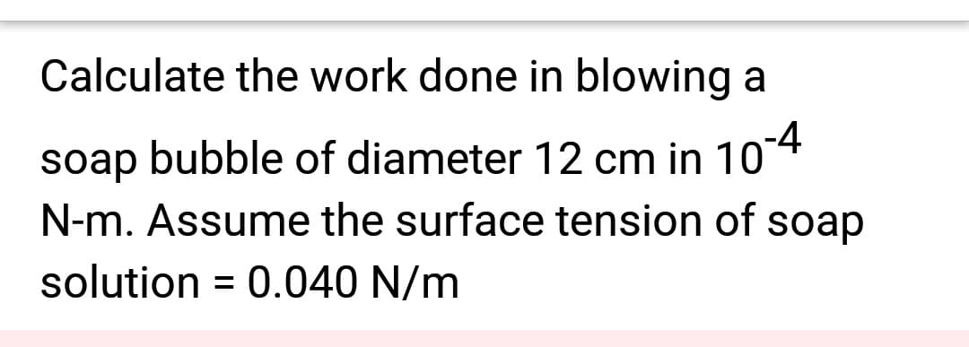 Calculate the work done in blowing a
-4
soap bubble of diameter 12 cm in 10
N-m. Assume the surface tension of soap
solution = 0.040 N/m