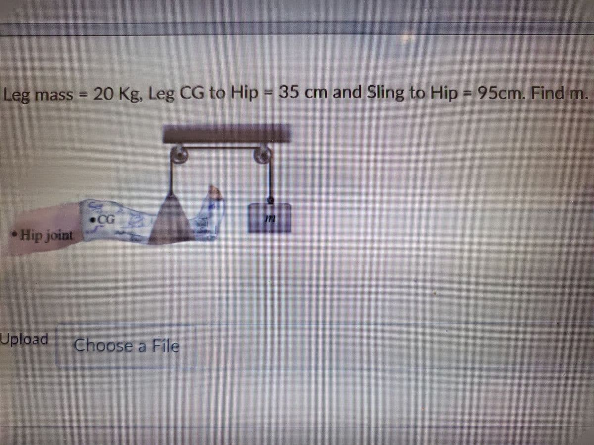 Leg mass = 20 Kg, Leg CG to Hip = 35 cm and Sling to Hip = 95cm. Find m.
• Hip joint
CG
Upload Choose a File
L