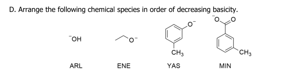 D. Arrange the following chemical species in order of decreasing basicity.
TOH
CH3
CH3
ARL
ENE
YAS
MIN
