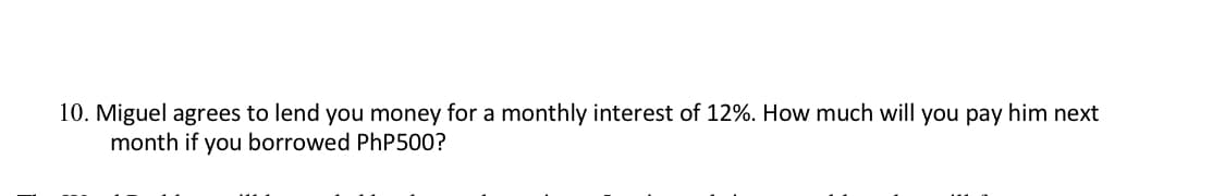 10. Miguel agrees to lend you money for a monthly interest of 12%. How much will you pay him next
month if you borrowed PhP500?
