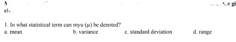 ie gi
cl.
1. In what statistical term can myu (µ) be denoted?
b. variance
c. standard deviation
d. range
a. mean
