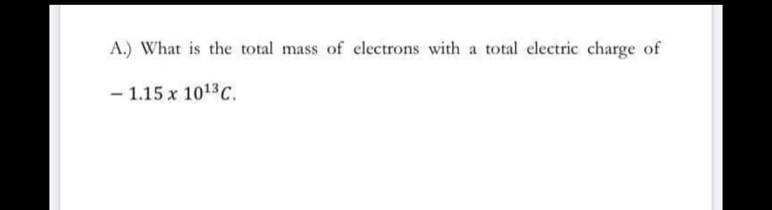 A.) What is the total mass of electrons with a total electric charge of
- 1.15 x 1013C.
