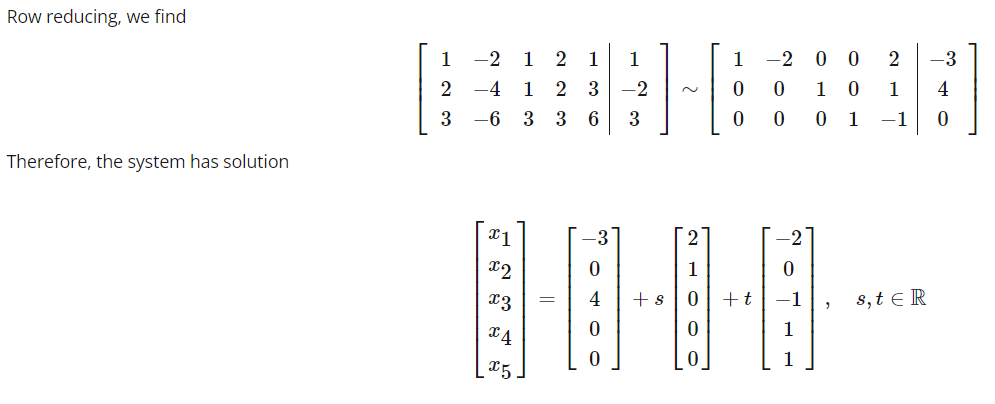 Row reducing, we find
Therefore, the system has solution
123
-2 1 2
-4
-6 3
TIT
x1
x2
x3
x4
x5
136
1 23
3
1
-2
3
1
0
+ s
2
2
1
0
0
+t
-2 00
0 1 0
001
2
1
-1
s, tER
-3
4
0