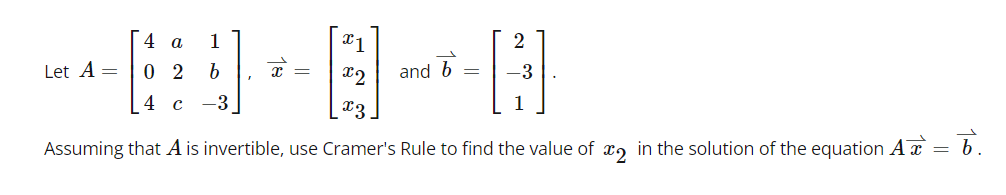 x1
x2
x3
Assuming that A is invertible, use Cramer's Rule to find the value of 2 in the solution of the equation A
Let A =
4 a 1
02
b
4 c -3
x
and b
H
1
=
b.