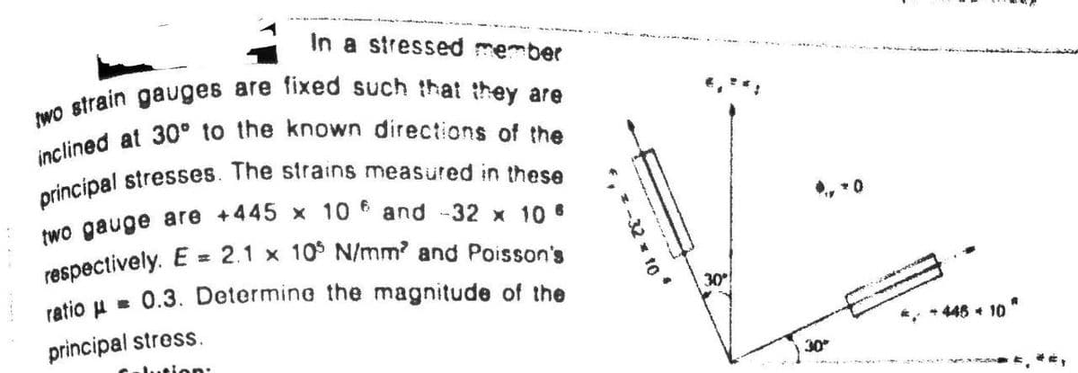 respectively. E = 2.1 x 10$ N/mm? and Poisson's
ratio u = 0.3. Determine the magnitude of the
In a stressed member
, *0
%3D
30
principal stress.
446 10"
1..eion:
30
32 10
