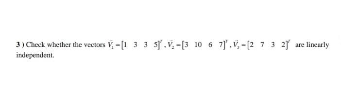 3) Check whether the vectors V, = [1 3 3 5.V, =[3 10 6 7], V, = [2 7 3 21 are linearly
independent.
