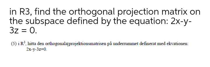 in R3, find the orthogonal projection matrix on
the subspace defined by the equation: 2x-y-
3z = 0.
(5) i R?, hitta den orthogonala|projektionsmatrisen på underrummet definerat med ekvationen:
2x-у-3z-0.
