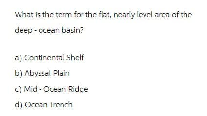 What is the term for the flat, nearly level area of the
deep- ocean basin?
a) Continental Shelf
b) Abyssal Plain
c) Mid Ocean Ridge
d) Ocean Trench