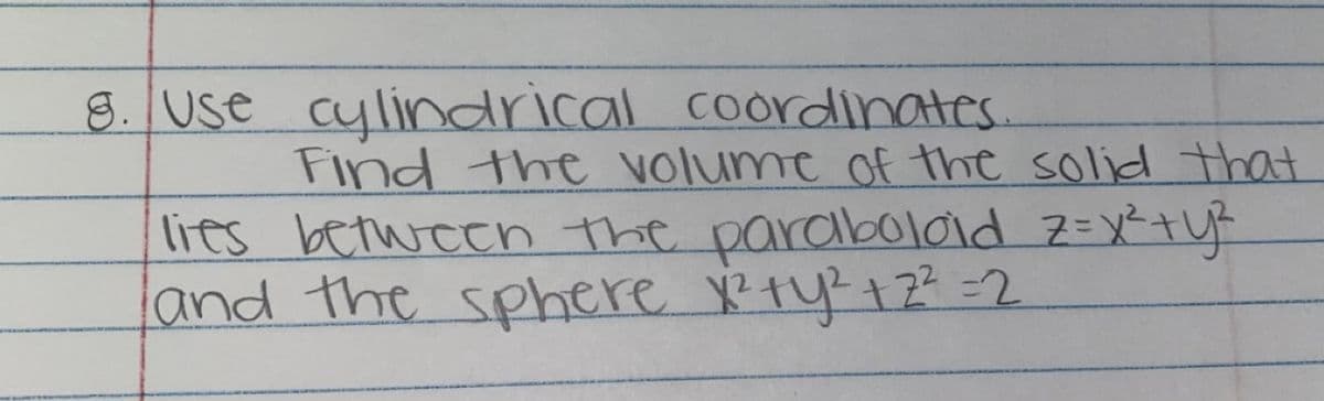 8. Use cylindrical coordinates.
Find the volume of the solid that
lies betweeh the paraboloid Z=x²+U
and the sphere X ty?+2? =2
