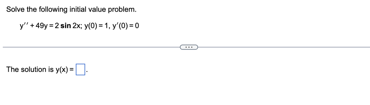 Solve the following initial value problem.
y'' +49y=2 sin 2x; y(0) = 1, y'(0) = 0
The solution is y(x) = .