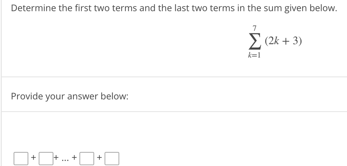 Determine the first two terms and the last two terms in the sum given below.
Provide your answer below:
+
|+ +
+
7
Σ (2k + 3)
k=1