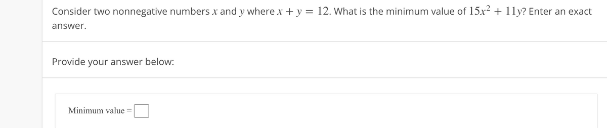 Consider two nonnegative numbers x and y where x + y
=
answer.
Provide your answer below:
Minimum value
12. What is the minimum value of 15x² + 11y? Enter an exact