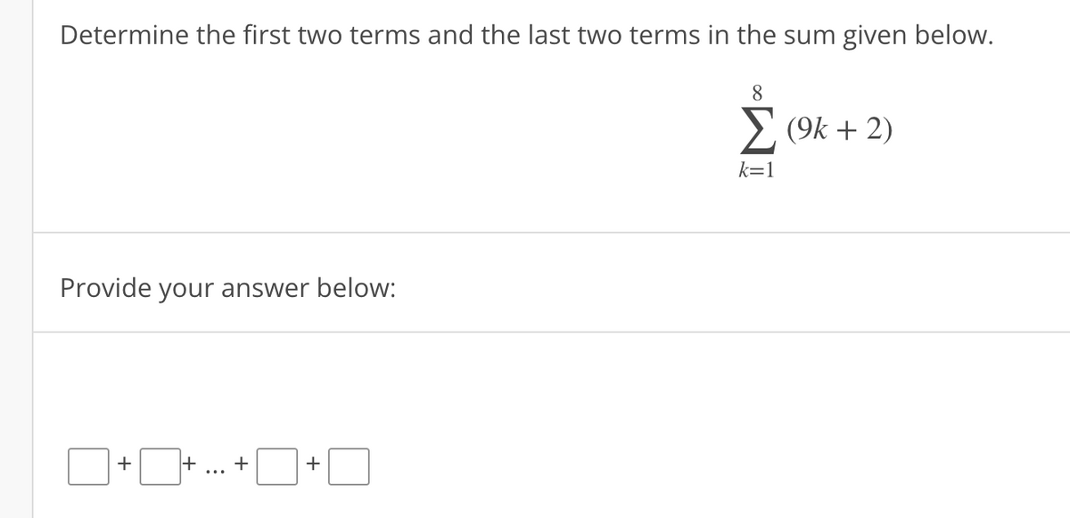 Determine the first two terms and the last two terms in the sum given below.
Provide your answer below:
+
+ +
+
8
Σ (9k + 2)
k=1