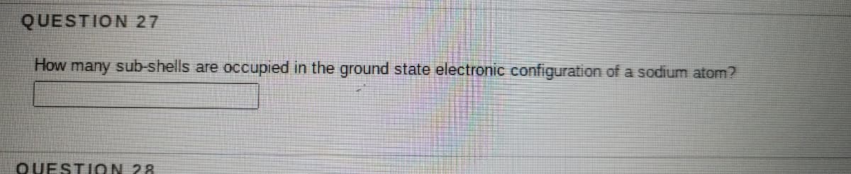 QUESTION 27
How many sub-shells are occupied in the ground state electronic configuration of a sodium atom?
OUESTION 28
