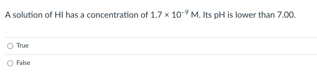 A solution of HI has a concentration of 1.7 × 10-9 M. Its pH is lower than 7.00.
True
O False
