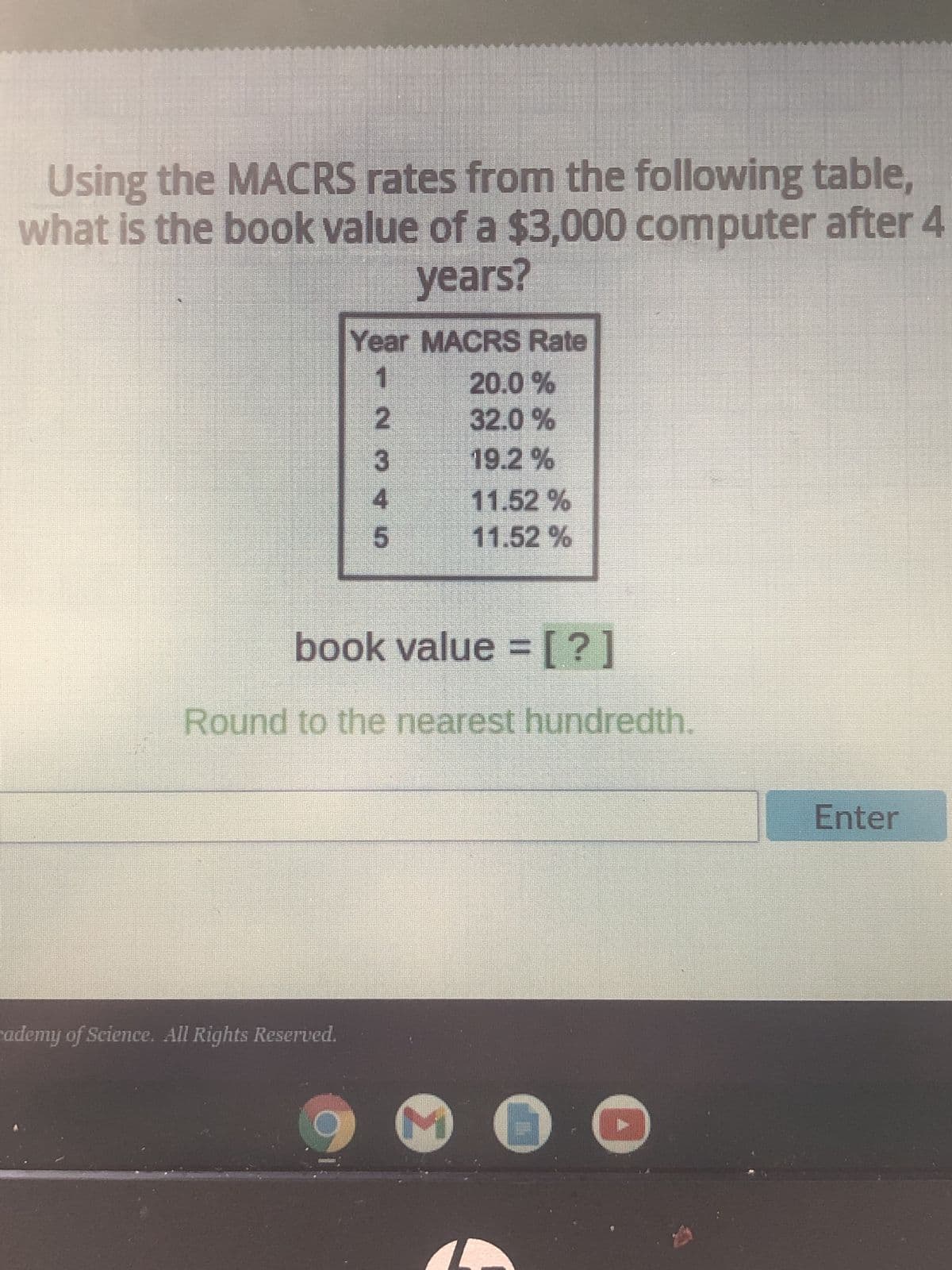 ### Book Value Calculation Using MACRS Rates

#### Question:
Using the MACRS rates from the following table, what is the book value of a $3,000 computer after 4 years?

#### MACRS Depreciation Rates Table:
| Year | MACRS Rate |
|:----:|:----------:|
|  1   |    20.0%   |
|  2   |    32.0%   |
|  3   |    19.2%   |
|  4   |   11.52%   |
|  5   |   11.52%   |

#### Solution:
1. Calculate the percentage of the original value that is depreciated each year and find the remaining value.
2. For Year 1:
   - Depreciated Value: $3,000 * 20.0% = $600
   - Remaining Value: $3,000 - $600 = $2,400
   
3. For Year 2:
   - Depreciated Value: $2,400 * 32.0% = $768
   - Remaining Value: $2,400 - $768 = $1,632

4. For Year 3:
   - Depreciated Value: $1,632 * 19.2% = $313.34
   - Remaining Value: $1,632 - $313.34 = $1,318.66

5. For Year 4:
   - Depreciated Value: $1,318.66 * 11.52% = $151.84
   - Remaining Value: $1,318.66 - $151.84 = $1,166.82

#### Book Value:
**The book value of the $3,000 computer after 4 years is approximately $1,166.82** (rounded to the nearest hundredth).

Please enter this calculated book value:

```
Book value = [$1,166.82]
```

#### Note:
- Round your final answer to the nearest hundredth as instructed.
- Ensure correct application of each year's depreciation rate sequentially to find the cumulative remaining value.