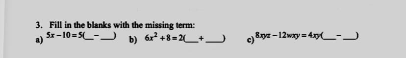 3. Fill in the blanks with the missing term:
5x -10=5_-_
8xyz-12wxy = 4xyC-)
a)
b) 6x? +8= 2+)
c)
