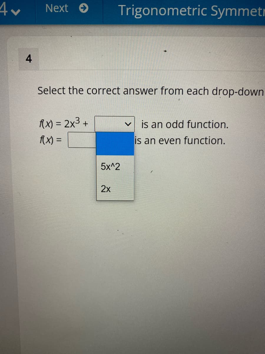 4v
Next e
Trigonometric Symmetr
4
Select the correct answer from each drop-down
AX) = 2x3 +
(X) =
is an odd function.
%3D
is an even function.
5x^2
2x
