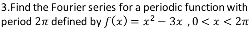 3. Find the Fourier series for a periodic function with
period 2π defined by f(x) = x²-3x,0 < x < 2π