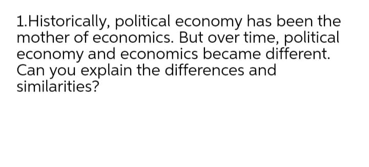 1.Historically, political economy has been the
mother of economics. But over time, political
economy and economics became different.
Can you explain the differences and
similarities?
