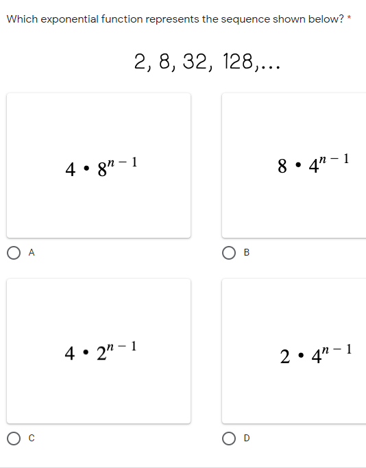 Which exponential function represents the sequence shown below? *
2, 8, 32, 128,...
4 • 8" - 1
8 • 4" - 1
O A
O B
4• 2" - 1
2• 4" - 1
