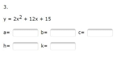 3.
y = 2x2 + 12x + 15
a=
b=
C=
h=
k=
