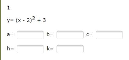 1.
y= (x - 2)2 + 3
a=
b=
C=
h=
k=
