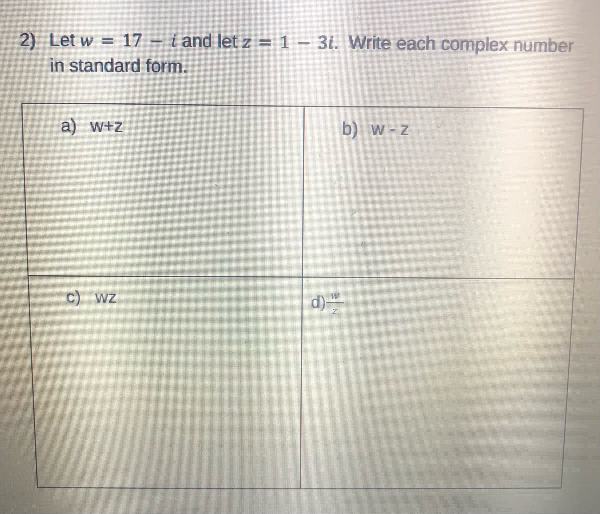 2) Let w = 17 - i and let z = 1 - 31. Write each complex number
in standard form.
a) w+z
c) wz
W
b) w- z