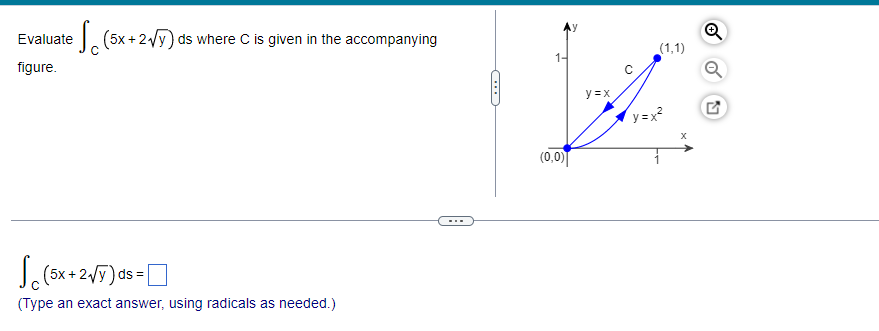 Evaluate (5x + 2√Y) ds where C is given in the accompanying
figure.
▪▪▪
√(5x+2√/Y) ds =
(Type an exact answer, using radicals as needed.)
(1,1)
1-
unghie
y=x
y=x²
X
(0,0)
57