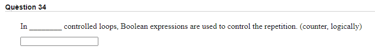 Question 34
In
controlled loops, Boolean expressions are used to control the repetition. (counter, logically)
