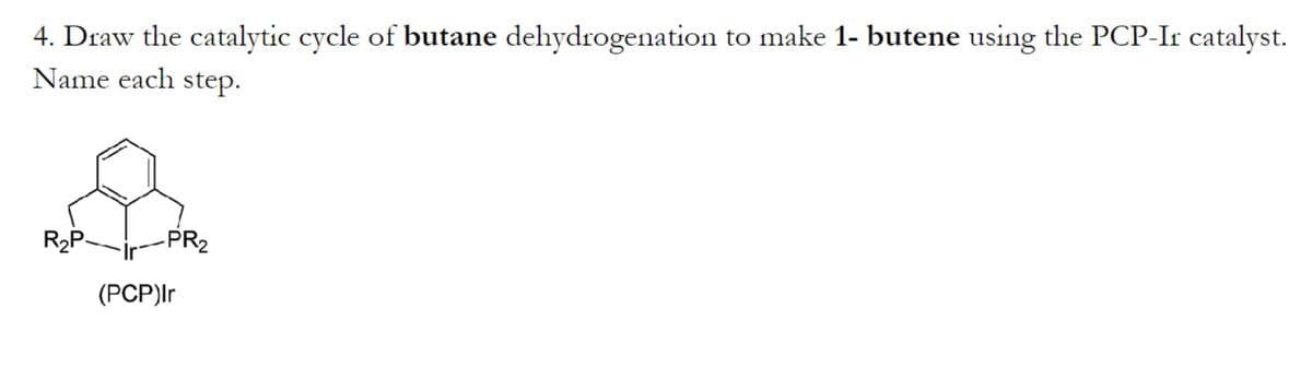 4. Draw the catalytic cycle of butane dehydrogenation to make 1- butene using the PCP-Ir catalyst.
Name each step.
R₂P-
PR₂
(PCP)Ir