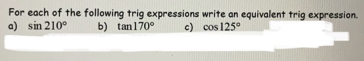 For each of the following trig expressions write an equivalent trig expression.
a) sin 210°
b) tan170°
c) cos 125°
