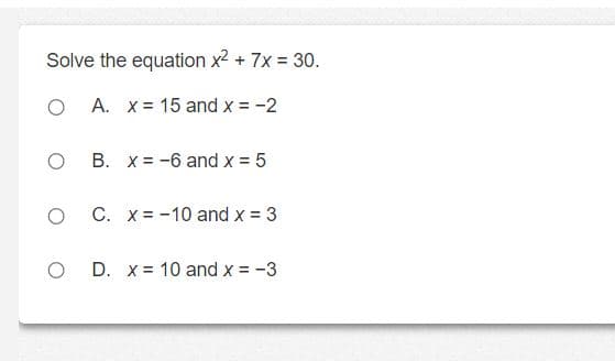 Solve the equation x² + 7x = 30.
O
A. x 15 and x = -2
O
B. x = -6 and x = 5
C. x = -10 and x = 3
O D. x = 10 and x = -3