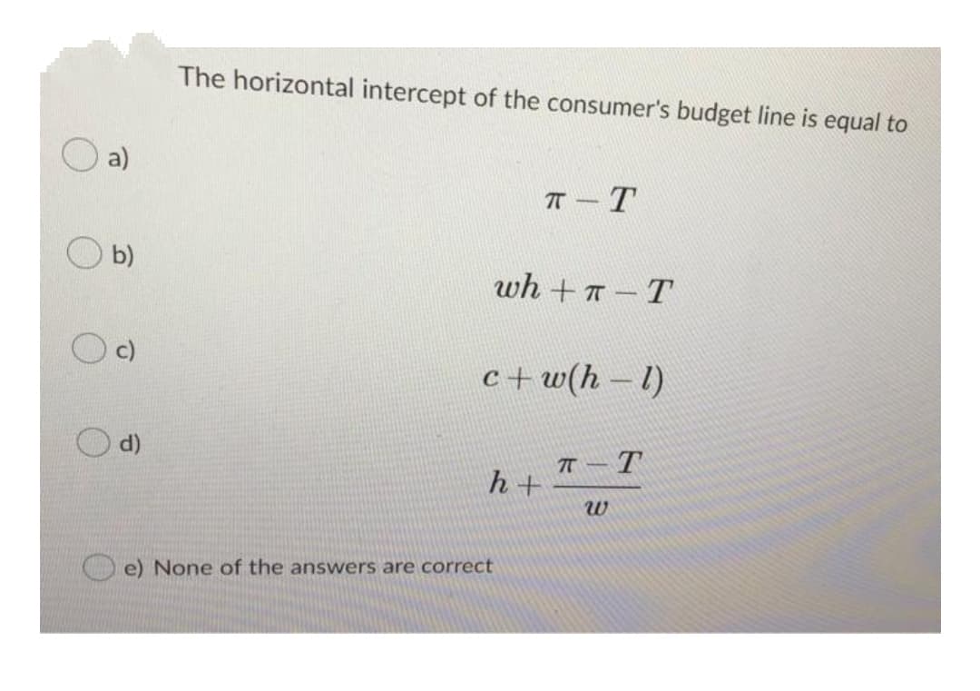 The horizontal intercept of the consumer's budget line is equal to
a)
IT - T
b)
wh +T -T
c+ w(h – 1)
d)
T – T
h+
e) None of the answers are correct
