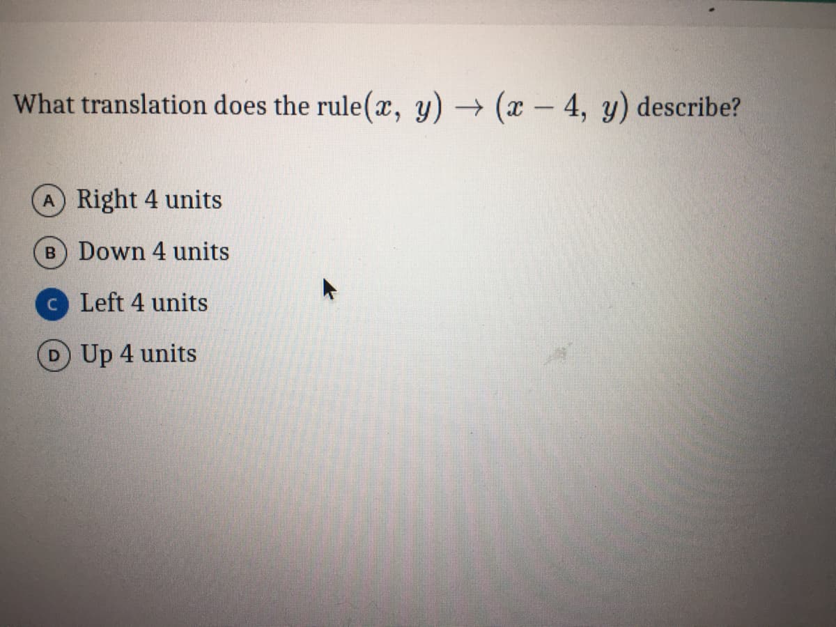 What translation does the rule(x, y) → (x – 4, y) describe?
A Right 4 units
B Down 4 units
c Left 4 units
D Up 4 units
