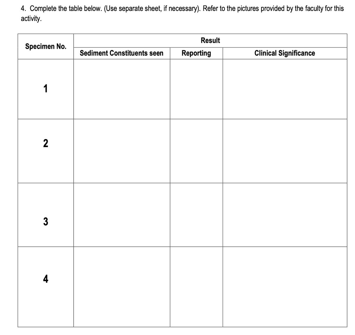 4. Complete the table below. (Use separate sheet, if necessary). Refer to the pictures provided by the faculty for this
activity.
Result
Specimen No.
Sediment Constituents seen
Reporting
Clinical Significance
1
2
3
4.
