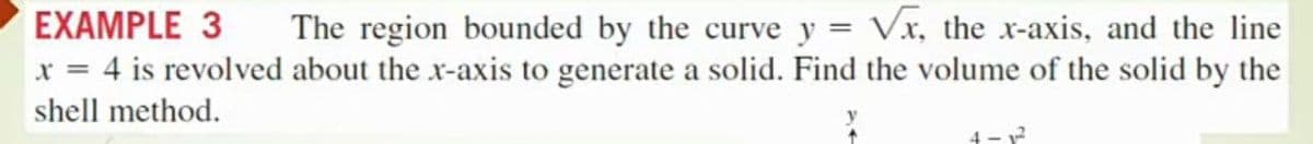 Vx, the x-axis, and the line
x = 4 is revolved about the x-axis to generate a solid. Find the volume of the solid by the
EXAMPLE 3
The region bounded by the curve y
shell method.
