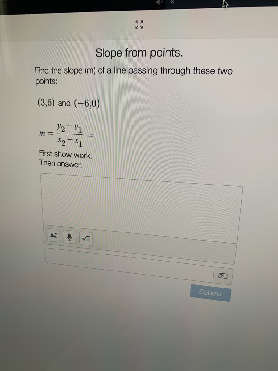 Slope from points.
Find the slope (m) of a line passing through these two
points:
(3,6) and (-6,0)
У2-У1
*27*1
First show work.
Then answer.
m =
R
Ку
=
Submit