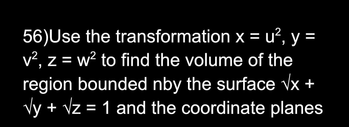 56)Use the
transformation x = u², y
v², z = w² to find the volume of the
region bounded nby the surface √x +
√y + √z = 1 and the coordinate planes