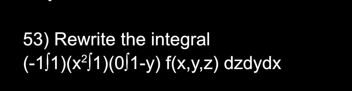 53) Rewrite the integral
(-151)(x²51)(051-y) f(x,y,z) dzdydx