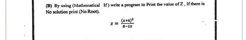 (B) By using (Mathematical If) write a program to Print the value of Z, If there is
No solution print (No Root).
Z=
(x+6)²
8-2x