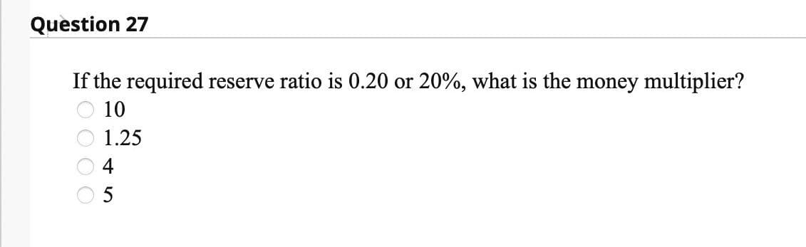 Question 27
If the required reserve ratio is 0.20 or 20%, what is the money multiplier?
10
1.25
0000