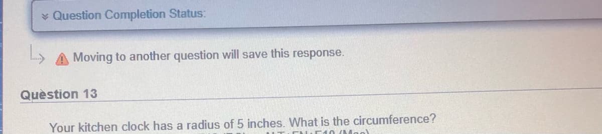 ¥ Question Completion Status:
A Moving to another question will save this response.
Quèstion 13
Your kitchen clock has a radius of 5 inches. What is the circumference?
