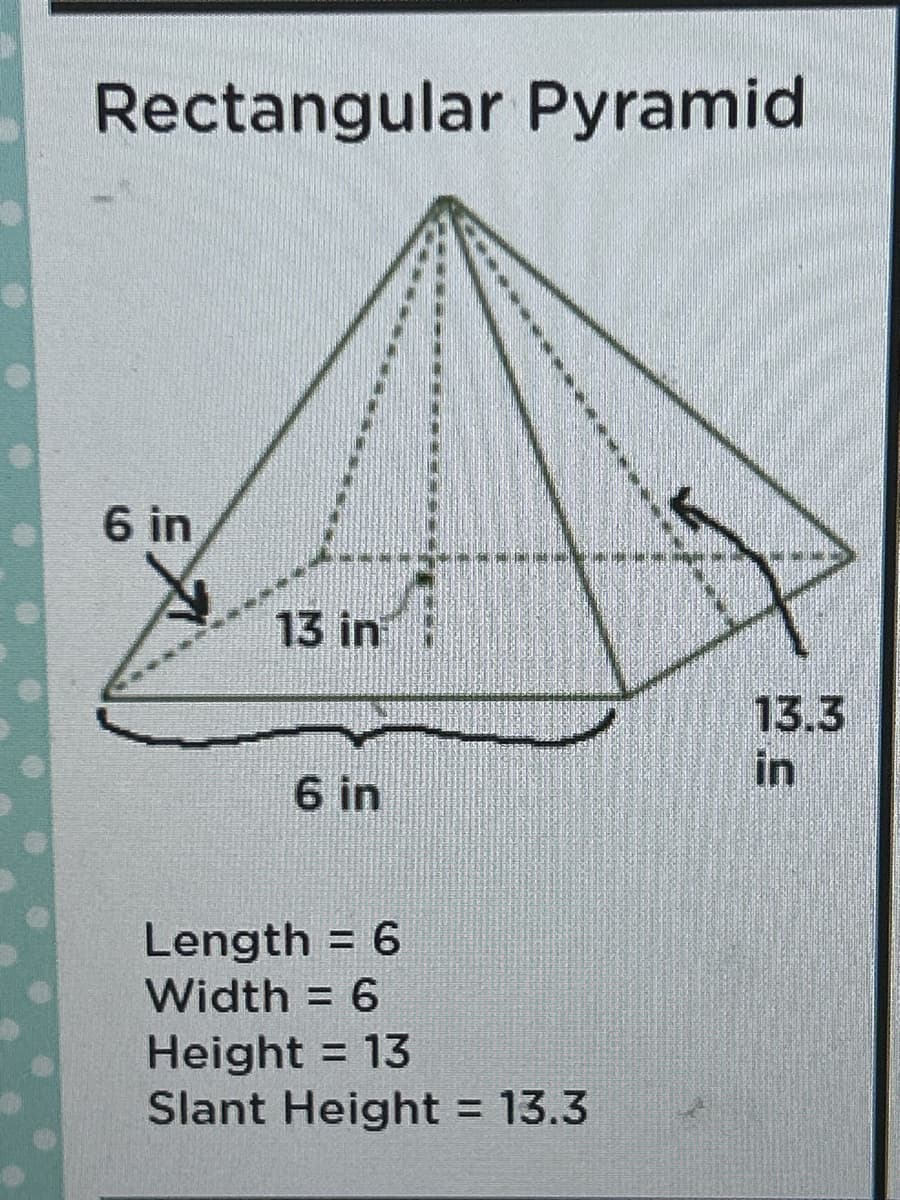 Rectangular Pyramid.
6 in
13 in
6 in
Length = 6
Width = 6
Height = 13
Slant Height = 13.3
13.3
in