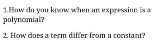 1.How do you know when an expression is a
polynomial?
2. How does a term differ from a constant?
