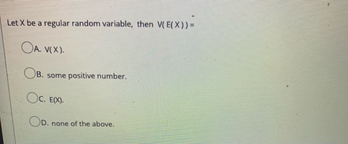 Let X be a regular random variable, then V( E( X)) =
OA. V(X).
OB. some positive number.
OC. EX).
OD.
. none of the above.
