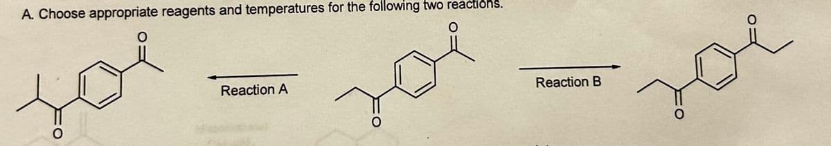 A. Choose appropriate reagents and temperatures for the following two reactions.
O
O
Reaction A
O
Reaction B
O
O